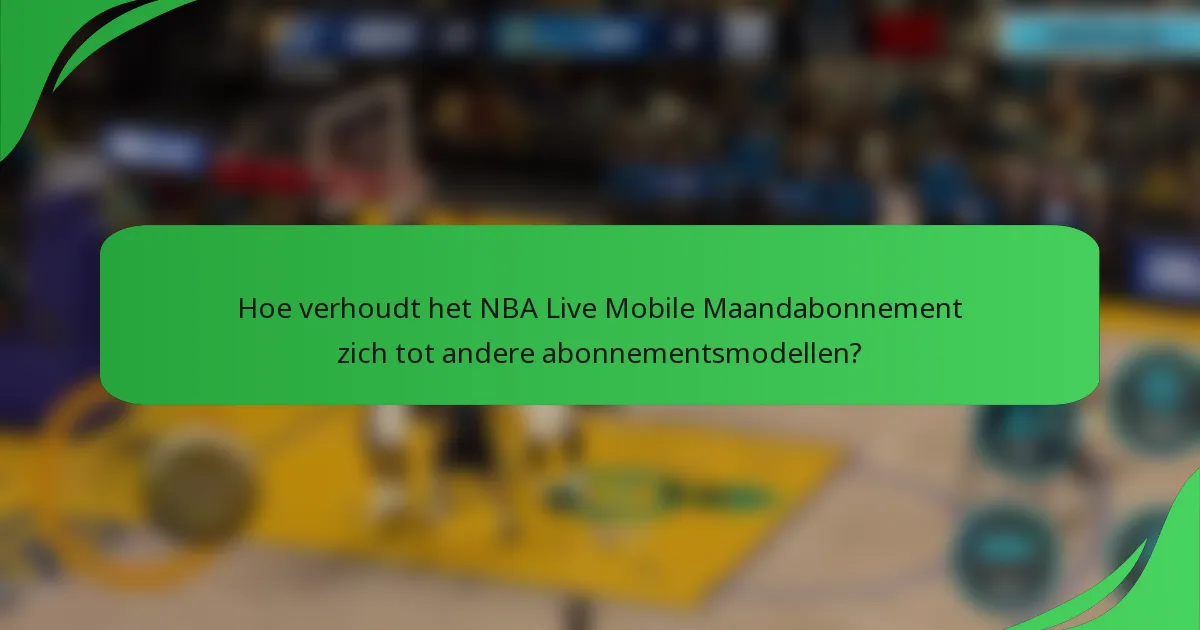 Hoe verhoudt het NBA Live Mobile Maandabonnement zich tot andere abonnementsmodellen?