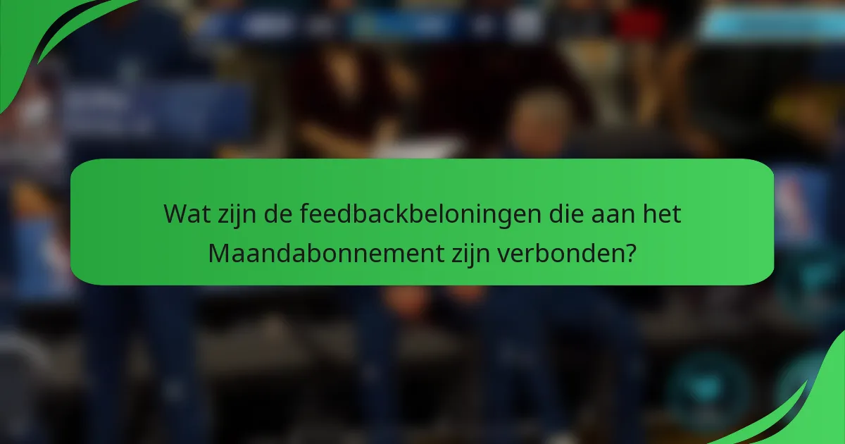 Wat zijn de feedbackbeloningen die aan het Maandabonnement zijn verbonden?