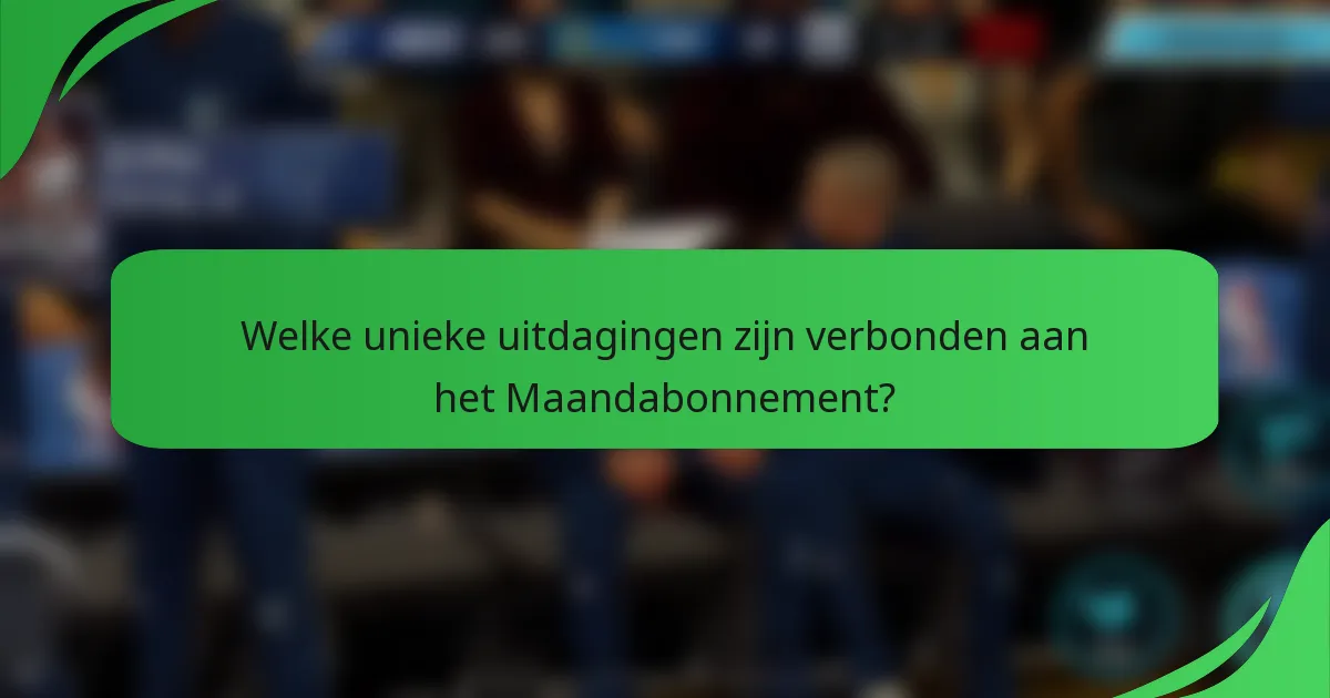 Welke unieke uitdagingen zijn verbonden aan het Maandabonnement?